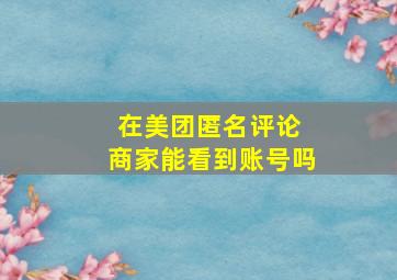 在美团匿名评论 商家能看到账号吗